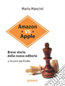 Amazon vs Apple. Breve storia della nuova editoria. A 10 anni dal Kindle. E-book. Formato EPUB ebook di Mario Mancini