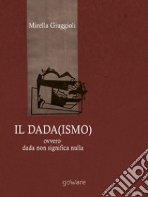 Il Dada(ismo) ovvero dada non significa nulla. E-book. Formato EPUB ebook di Mirella Giuggioli