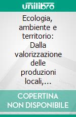 Ecologia, ambiente e territorio: Dalla valorizzazione delle produzioni locali, alimentari ed energetiche, la risposta alle sfide globali. E-book. Formato PDF ebook