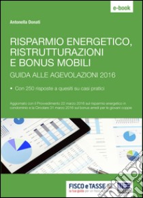 Risparmio energetico, ristrutturazioni e bonus mobili: Guida alle agevolazioni 2016 con 250 risposte a quesiti su casi pratici. E-book. Formato PDF ebook di Antonella Donati