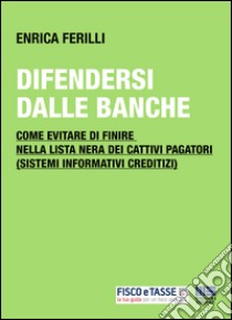 Difendersi dalle banche: Come evitare di finire nella lista nera dei cattivi pagatori (sistemi informativi creditizi). E-book. Formato EPUB ebook di Enrica Ferilli