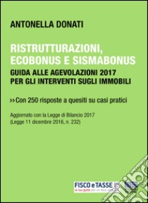 Ristrutturazioni, ecobonus e sismabonus: Guida alle agevolazioni 2017 per gli interventi sugli immobili. E-book. Formato PDF ebook di Antonella Donati