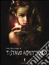 Ti stavo aspettando: Un fantasy scritto da una esordiente assoluta. Di soli 18 anni.. E-book. Formato EPUB ebook di Martina Podestà