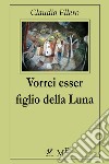 Vorrei essere figlio della Luna. E-book. Formato Mobipocket ebook di Claudio Ellero