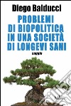 Problemi di biopolitica in una società di longevi sani. E-book. Formato EPUB ebook di Diego Balducci