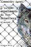 L’ultimo esperimento di Von Heisenberg: racconti. E-book. Formato Mobipocket ebook di Alessandro Agrati
