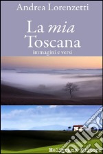 La mia Toscana: immagini e versi. E-book. Formato Mobipocket ebook