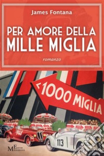 Per amore della Mille Migliaromanzo. E-book. Formato Mobipocket ebook di James Fontana