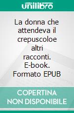 La donna che attendeva il crepuscoloe altri racconti. E-book. Formato EPUB ebook