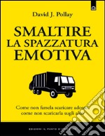 Smaltire la spazzatura emotiva: Come non scaricarla sugli altri, come non farsela scaricare addosso.. E-book. Formato EPUB ebook