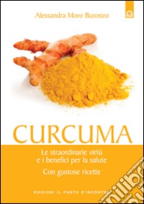 Curcuma: Le incredibili proprietà e i benefici per la salute. Con gustose ricette.. E-book. Formato EPUB ebook di Alessandra Moro Buronzo