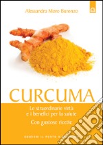 Curcuma: Le incredibili proprietà e i benefici per la salute. Con gustose ricette.