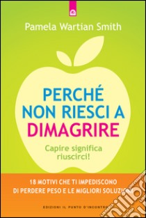 Perché non riesci a dimagrire: Capire significa riuscirci! 18 motivi che ti impediscono di perdere peso e le migliori soluzioni.. E-book. Formato EPUB ebook di Pamela Wartian Smith