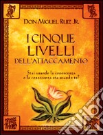 I cinque livelli dell'attaccamento: Stai usando la conoscenza o la conoscenza sta usando te?. E-book. Formato EPUB ebook