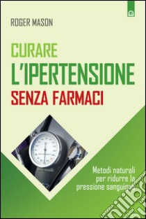 Curare l'ipertensione senza farmaciMetodi naturali per ridurre la pressione sanguigna. E-book. Formato EPUB ebook di Roger Mason