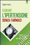 Curare l'ipertensione senza farmaciMetodi naturali per ridurre la pressione sanguigna. E-book. Formato EPUB ebook