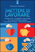 Smettere di lavorare: Cambiare vita – Guadagnare risparmiando – Far fruttare le proprie passioni - Vivere bene con poco – Trasferirsi all’estero. E-book. Formato EPUB ebook