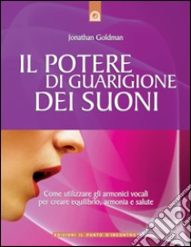 Il potere di guarigione dei suoni: Come utilizzare gli armonici vocali per creare equilibrio, armonia e salute. E-book. Formato EPUB ebook di Jonathan Goldman