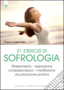 21 esercizi di sofrologia: Rilassamento – respirazione – consapevolezza – meditazione – visualizzazione positiva. E-book. Formato EPUB ebook di Thierry Loussouarn