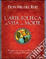 L'arte tolteca della vita e della morte: Viaggio nel cuore e nella mente di uno sciamano del nostro tempo. E-book. Formato EPUB ebook