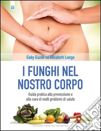 I funghi nel nostro corpo: Guida pratica alla prevenzione e alla cura di molti problemi di salute. E-book. Formato EPUB ebook