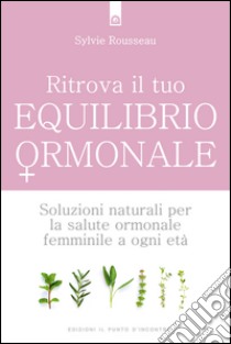 Ritrova il tuo equilibrio ormonale: Soluzioni naturali per la salute ormonale femminile a ogni età. E-book. Formato EPUB ebook di Sylvie Rousseau