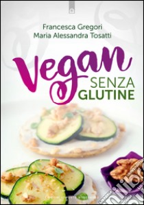 Vegan senza glutine. E-book. Formato EPUB ebook di Alessandra Tosatti