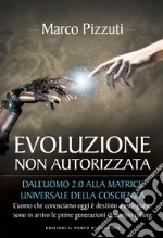 Evoluzione non autorizzata: Dall’uomo 2.0 alla matrice universale della coscienza L'uomo che conosciamo oggi è destinato a estinguersi: sono in arrivo le prime generazioni di uomini cyborg. E-book. Formato EPUB ebook