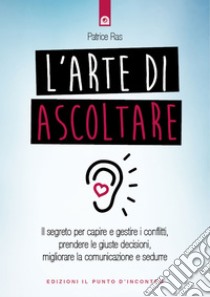 L'arte di ascoltare: Il segreto per capire e gestire i conflitti, prendere le giuste decisioni, migliorare la comunicazione e sedurre. E-book. Formato EPUB ebook di Patrice Ras