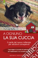 A ognuno la sua cuccia: Il canile del nuovo millennio per adozioni consapevoli. Capovolgere il concetto di canile-lager per trasformarlo in un successo sociale. E-book. Formato EPUB