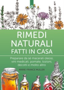 Rimedi naturali fatti in casa: Preparare da sé macerati oleosi, vini medicati, pomate, lozioni, decotti e molto altro. E-book. Formato EPUB ebook di Marie