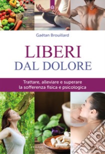 Liberi dal doloreTrattare, alleviare e superare la sofferenza fisica e psicologica. E-book. Formato EPUB ebook di Gaétan Brouillard