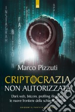 Criptocrazia non autorizzata: Dark web, bitcoin, fake news, profiling illegale e le nuove frontiere della schiavitù digitale. E-book. Formato EPUB ebook