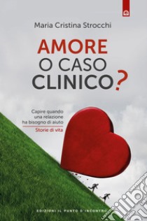 Amore o caso clinico: Capire quando una relazione ha bisogno di aiuto  Storie di vita. E-book. Formato EPUB ebook di Maria Cristina Strocchi