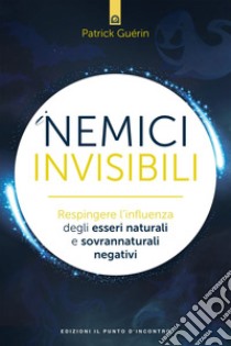 I nemici invisibiliRespingere l’influenza degli esseri naturali e sovrannaturali negativi. E-book. Formato EPUB ebook di Patrick Guérin