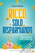 Ricco solo risparmiando: Come accumulare oltre 250.000 euro con un normale stipendio, risparmiando il giusto e investendo in modo sicuro. E-book. Formato EPUB ebook