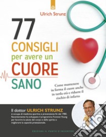 77 consigli per avere un cuore sano: Come mantenere in forma il cuore anche in tarda età e ridurre il rischio di infarto. E-book. Formato EPUB ebook di Ulrich Strunz