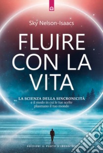 Fluire con la vita: La scienza della sincronicità e il modo in cui le tue scelte plasmano il tuo mondo. E-book. Formato EPUB ebook di Nelson-Isaacs Sky