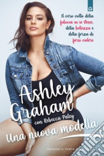 Una nuova modella: Il vero volto della fiducia in se stesse, della bellezza e della forza di farsi valere. E-book. Formato EPUB ebook di Ashley Graham