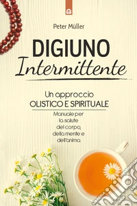 Digiuno intermittente: Un approccio olistico e spirituale. Manuale per la salute del corpo, della mente e dell’anima. E-book. Formato EPUB ebook