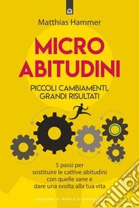 Micro abitutidini: Piccoli cambiamenti, grandi risultati  5 passi per sostituire le cattive abitudini con quelle sane e dare una svolta alla tua vita. E-book. Formato EPUB ebook