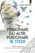 Perdonare gli altri, perdonare se stessi: Accettare le proprie ferite, trasformare la sofferenza, abbracciare la liberazione. E-book. Formato EPUB ebook