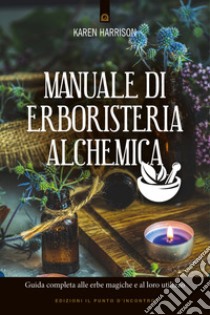 Manuale di erboristeria alchemica: Guida completa alle erbe magiche e al loro utilizzo. E-book. Formato EPUB ebook di Karen Harrison