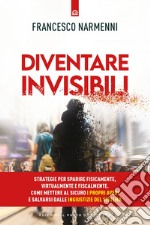 Diventare invisibili: Strategie per sparire fisicamente, virtualmente e fiscalmente. Come mettere al sicuro i propri averi e salvarsi dalle ingiustizie del Sistema. E-book. Formato EPUB