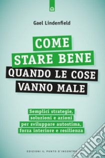 Come stare bene quando le cose vanno male: Semplici strategie, soluzioni e azioni per sviluppare autostima, forza interiore e resilienza. E-book. Formato EPUB ebook di Gael Lindenfield