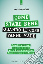 Come stare bene quando le cose vanno male: Semplici strategie, soluzioni e azioni per sviluppare autostima, forza interiore e resilienza. E-book. Formato EPUB ebook