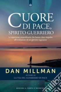 Cuore di pace, spirito guerriero: Le esperienze straordinarie che hanno dato impulso all’evoluzione di un giovane sognatore. E-book. Formato EPUB ebook di Dan Millman