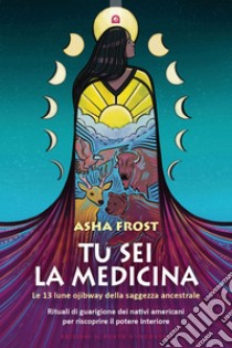 Tu sei la medicina: Le 13 lune ojibway della saggezza ancestrale. Rituali di guarigione dei Nativi Americani per riscoprire il tuo potere interiore. E-book. Formato EPUB ebook di Asha Frost