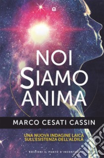 Noi siamo anima: Una nuova indagine laica sull'esistenza dell'aldilà.. E-book. Formato EPUB ebook di Marco Cesati Cassin