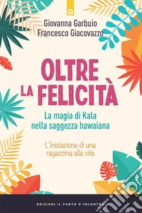 Oltre la felicità: La magia di Kala nella saggezza hawaiana. L’iniziazione di una ragazzina alla vita.. E-book. Formato EPUB ebook
